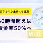 ～2023年4月から中小企業にも適用～ 残業60時間超えは割増賃金率50％へ