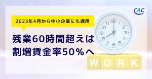 ～2023年4月から中小企業にも適用～ 残業60時間超えは割増賃金率50％へ