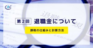 【第２回】退職金について～課税の仕組みと計算方法～