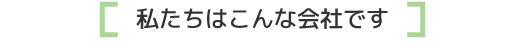 私たちはこんな会社です