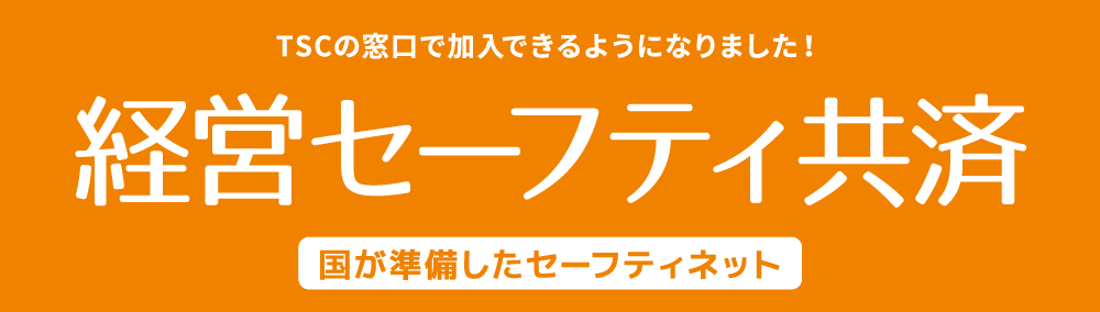 経営セーフティ共済（国が準備したセーフティネット）ＴＳＣの窓口で加入できるようになりました！