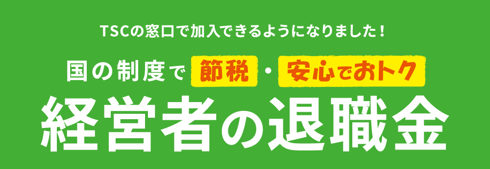 経営者の退職金（小規模企業共済制度）ＴＳＣの窓口で加入できるようになりました！国の制度で節税・安心でおトク