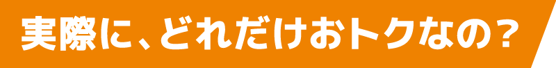 実際に、どれだけおトクなの？